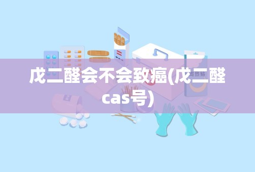 戊二醛会不会致癌(戊二醛cas号)