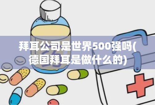 拜耳公司是世界500强吗(德国拜耳是做什么的)