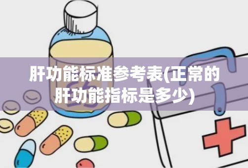 肝功能标准参考表(正常的肝功能指标是多少)