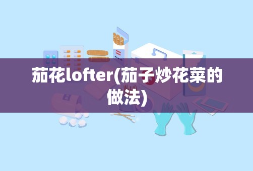 茄花lofter(茄子炒花菜的做法)