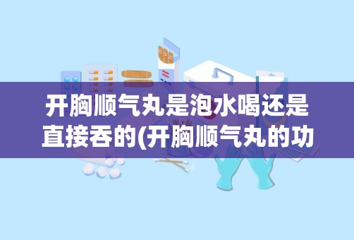 开胸顺气丸是泡水喝还是直接吞的(开胸顺气丸的功效与作用)