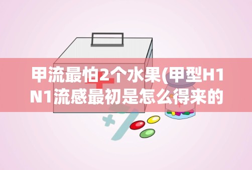 甲流最怕2个水果(甲型H1N1流感最初是怎么得来的)