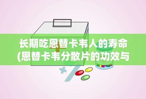 长期吃恩替卡韦人的寿命(恩替卡韦分散片的功效与作用有哪些)