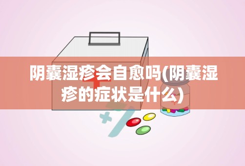 阴囊湿疹会自愈吗(阴囊湿疹的症状是什么)