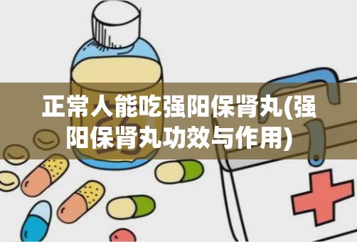 正常人能吃强阳保肾丸(强阳保肾丸功效与作用)