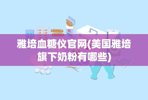 雅培血糖仪官网(美国雅培旗下奶粉有哪些)