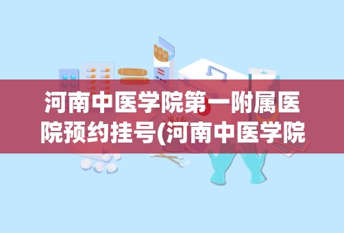 河南中医学院第一附属医院预约挂号(河南中医学院第一附属医院的特色科室)