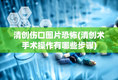 清创伤口图片恐怖(清创术手术操作有哪些步骤)