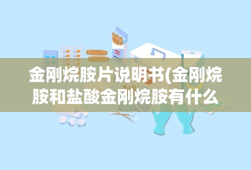 金刚烷胺片说明书(金刚烷胺和盐酸金刚烷胺有什么区别,我想买金刚烷胺可是...)