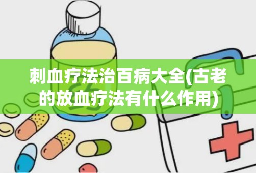 刺血疗法治百病大全(古老的放血疗法有什么作用)