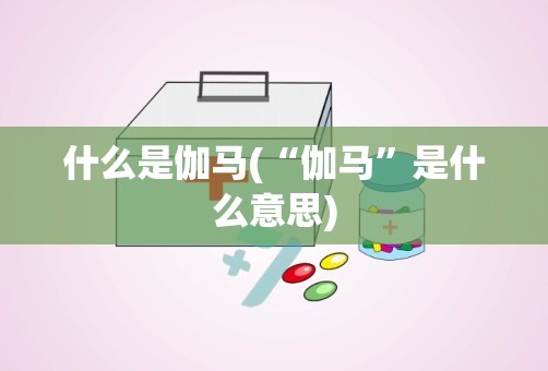 什么是伽马(“伽马”是什么意思)