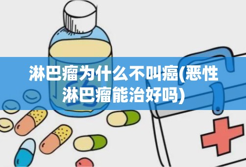 淋巴瘤为什么不叫癌(恶性淋巴瘤能治好吗)