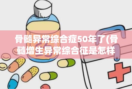 骨髓异常综合症50年了(骨髓增生异常综合征是怎样的一种病)