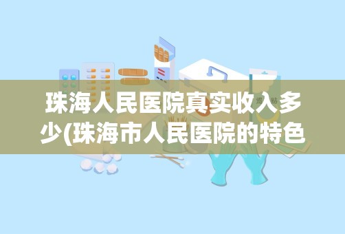 珠海人民医院真实收入多少(珠海市人民医院的特色科室)