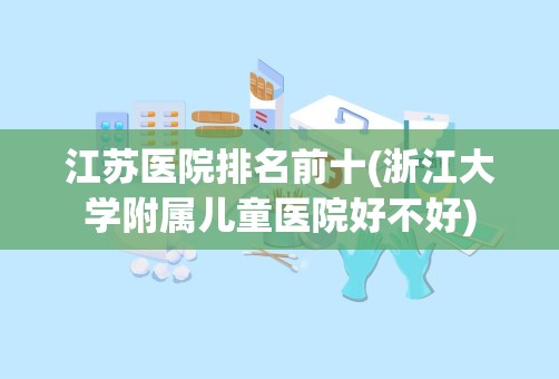 江苏医院排名前十(浙江大学附属儿童医院好不好)