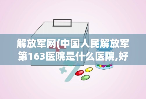 解放军网(中国人民解放军第163医院是什么医院,好不好拜托各位了 3Q)