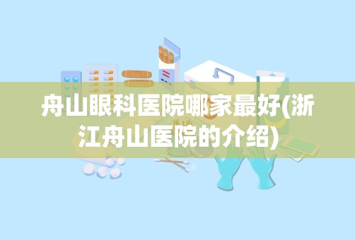 舟山眼科医院哪家最好(浙江舟山医院的介绍)