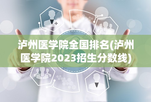 泸州医学院全国排名(泸州医学院2023招生分数线)