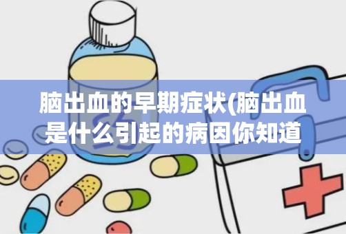 脑出血的早期症状(脑出血是什么引起的病因你知道吗)