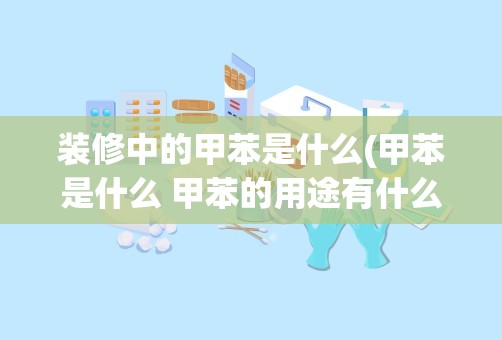 装修中的甲苯是什么(甲苯是什么 甲苯的用途有什么)