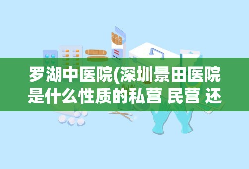 罗湖中医院(深圳景田医院是什么性质的私营 民营 还是公立)