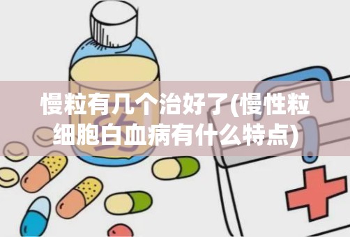 慢粒有几个治好了(慢性粒细胞白血病有什么特点)