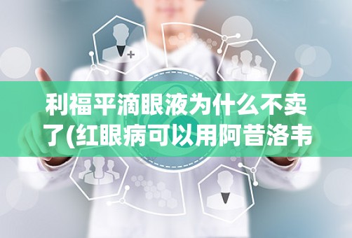 利福平滴眼液为什么不卖了(红眼病可以用阿昔洛韦滴眼液+滴眼用利福平吗这样有没有效)