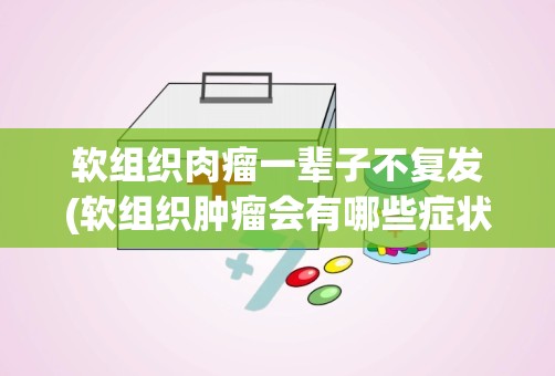 软组织肉瘤一辈子不复发(软组织肿瘤会有哪些症状治疗软组织肿瘤的方案是什么)