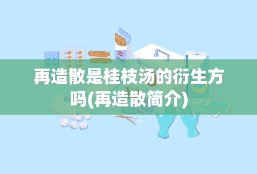 再造散是桂枝汤的衍生方吗(再造散简介)