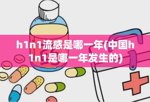 h1n1流感是哪一年(中国h1n1是哪一年发生的)