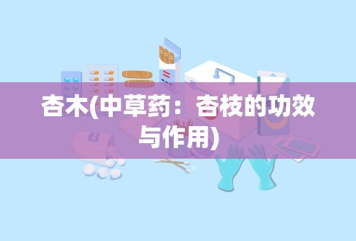 杏木(中草药：杏枝的功效与作用)