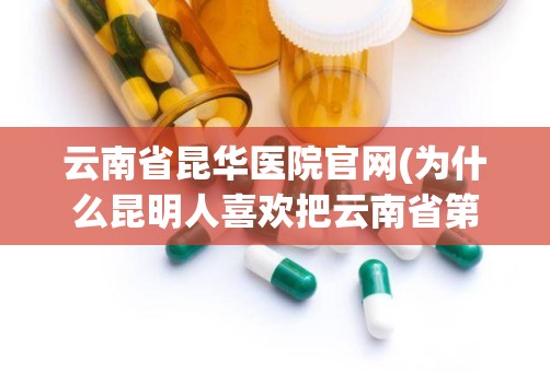 云南省昆华医院官网(为什么昆明人喜欢把云南省第一人民医院称作“昆华医院”)