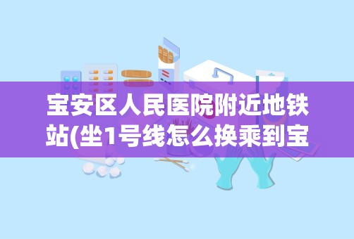 宝安区人民医院附近地铁站(坐1号线怎么换乘到宝安人民医院)