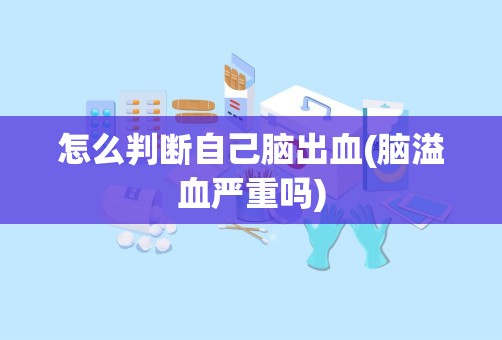 怎么判断自己脑出血(脑溢血严重吗)