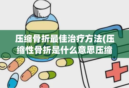 压缩骨折最佳治疗方法(压缩性骨折是什么意思压缩性骨折要如何治疗)