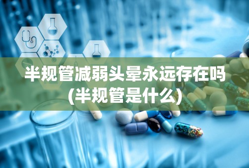 半规管减弱头晕永远存在吗(半规管是什么)