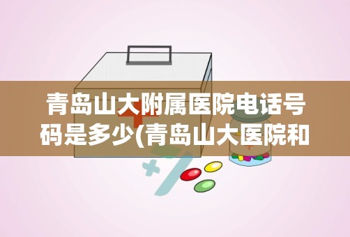 青岛山大附属医院电话号码是多少(青岛山大医院和青岛大学附属医院是一个医院么)