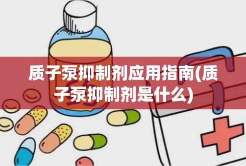 质子泵抑制剂应用指南(质子泵抑制剂是什么)