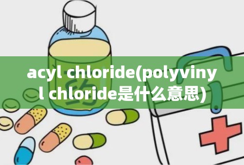 acyl chloride(polyvinyl chloride是什么意思)