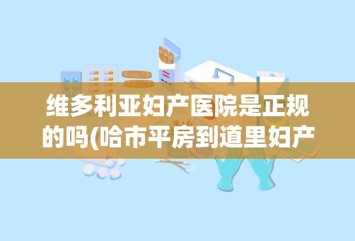 维多利亚妇产医院是正规的吗(哈市平房到道里妇产医院怎么坐公交车)