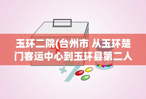 玉环二院(台州市 从玉环楚门客运中心到玉环县第二人民医院怎么坐公交)