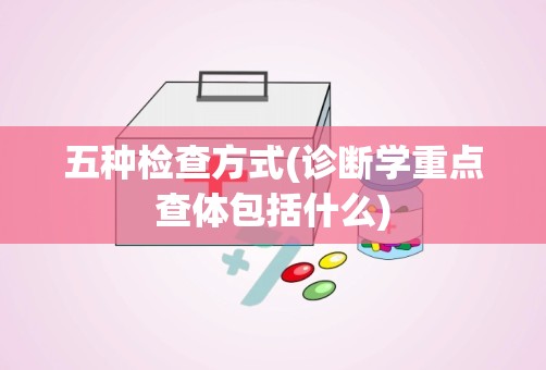 五种检查方式(诊断学重点查体包括什么)