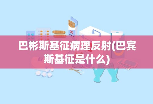 巴彬斯基征病理反射(巴宾斯基征是什么)