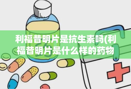 利福昔明片是抗生素吗(利福昔明片是什么样的药物)