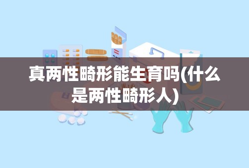 真两性畸形能生育吗(什么是两性畸形人)