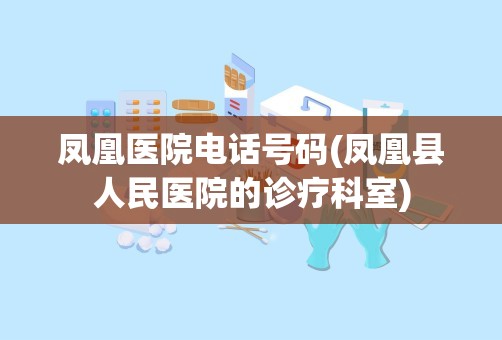 凤凰医院电话号码(凤凰县人民医院的诊疗科室)