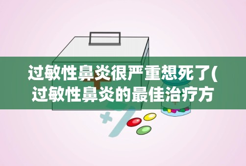 过敏性鼻炎很严重想死了(过敏性鼻炎的最佳治疗方法)