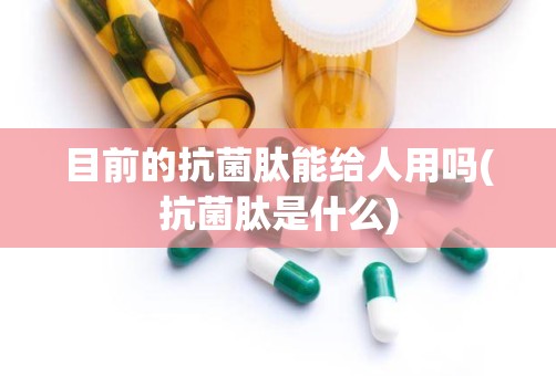 目前的抗菌肽能给人用吗(抗菌肽是什么)