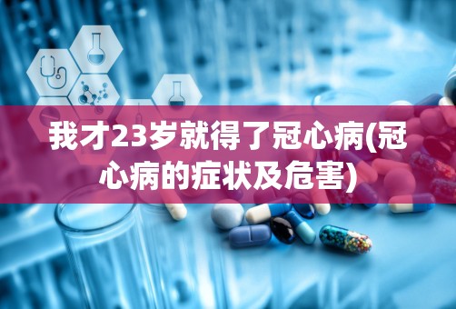 我才23岁就得了冠心病(冠心病的症状及危害)