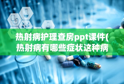 热射病护理查房ppt课件(热射病有哪些症状这种病是如何引起的)